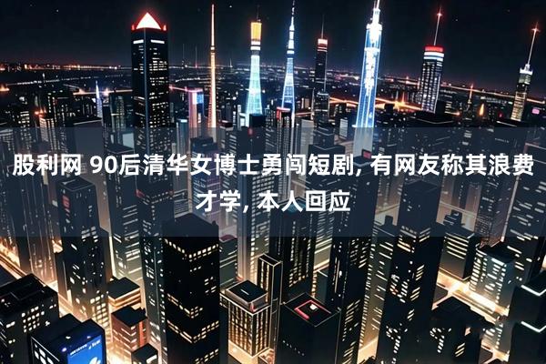 股利网 90后清华女博士勇闯短剧, 有网友称其浪费才学, 本人回应