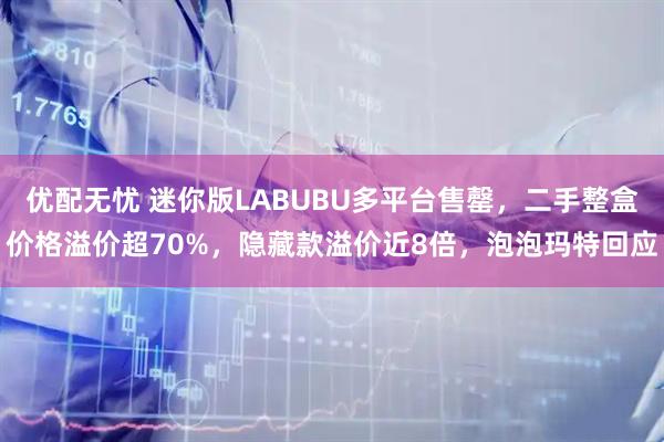 优配无忧 迷你版LABUBU多平台售罄，二手整盒价格溢价超70%，隐藏款溢价近8倍，泡泡玛特回应