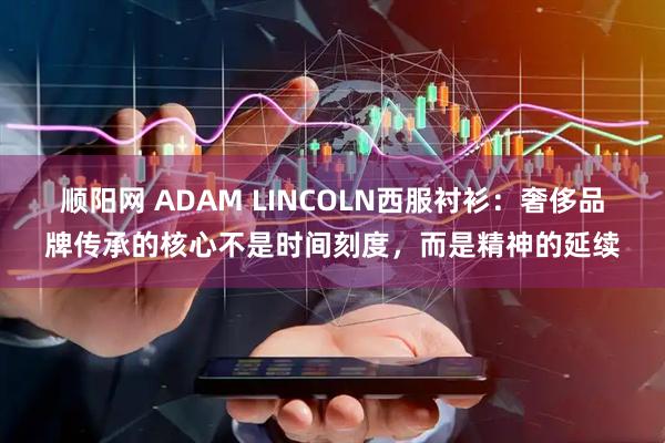 顺阳网 ADAM LINCOLN西服衬衫：奢侈品牌传承的核心不是时间刻度，而是精神的延续