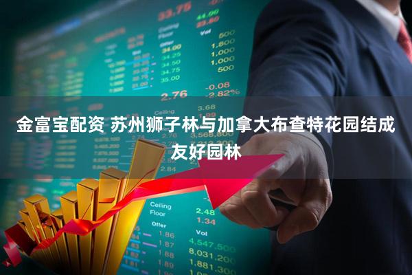 金富宝配资 苏州狮子林与加拿大布查特花园结成友好园林