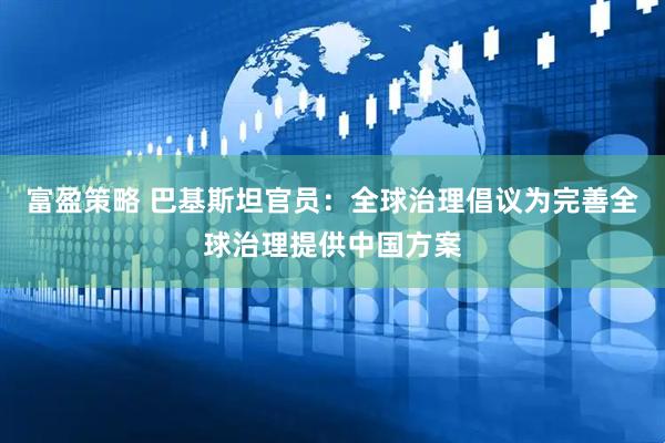 富盈策略 巴基斯坦官员：全球治理倡议为完善全球治理提供中国方案
