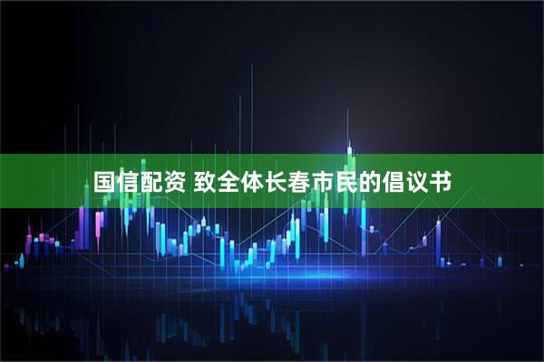 国信配资 致全体长春市民的倡议书