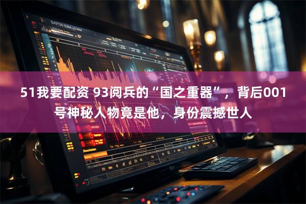51我要配资 93阅兵的“国之重器”，背后001号神秘人物竟是他，身份震撼世人