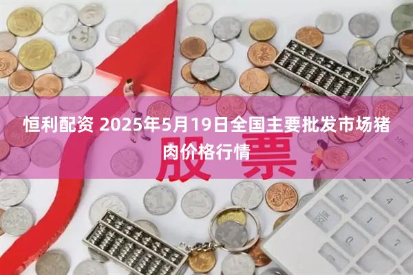 恒利配资 2025年5月19日全国主要批发市场猪肉价格行情