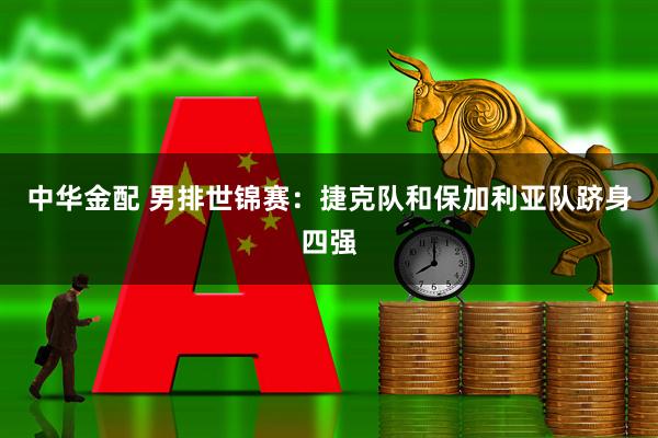 中华金配 男排世锦赛：捷克队和保加利亚队跻身四强
