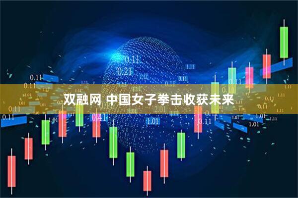 双融网 中国女子拳击收获未来