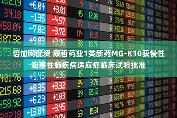 倍加网配资 康哲药业1类新药MG-K10获慢性阻塞性肺疾病适应症临床试验批准
