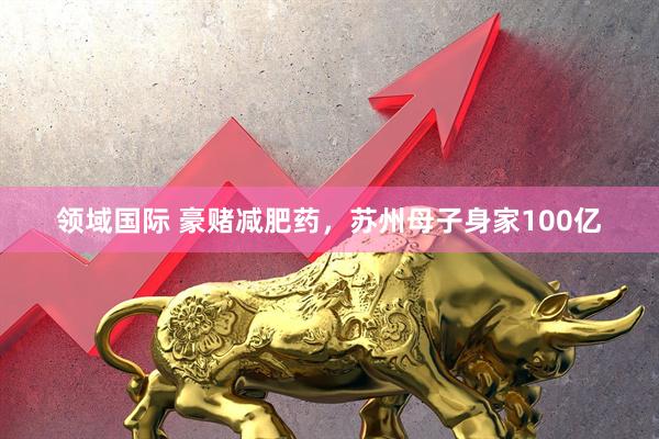 领域国际 豪赌减肥药，苏州母子身家100亿