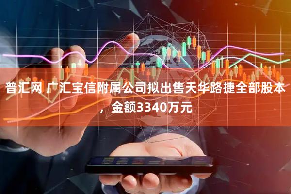 普汇网 广汇宝信附属公司拟出售天华路捷全部股本，金额3340万元
