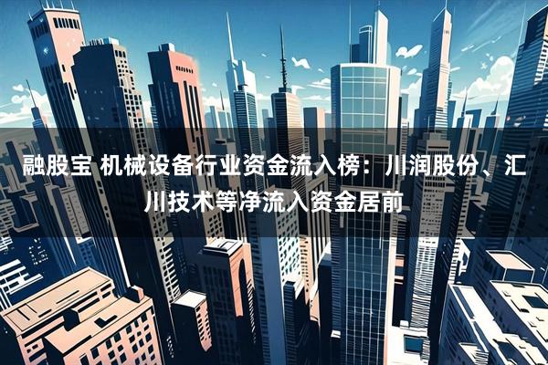 融股宝 机械设备行业资金流入榜：川润股份、汇川技术等净流入资金居前