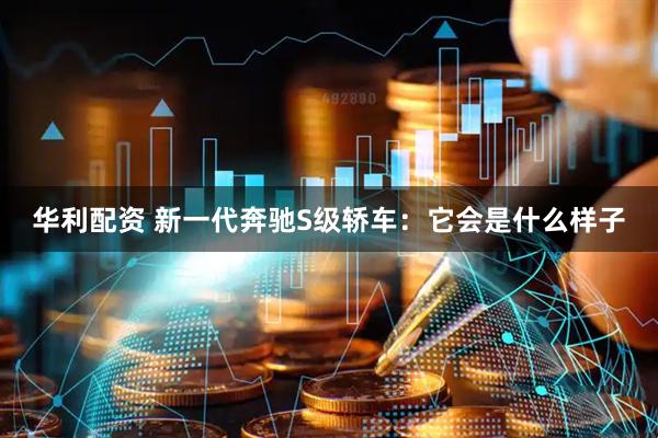 华利配资 新一代奔驰S级轿车:它会是什么样子