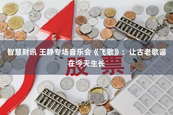 智慧财讯 王静专场音乐会《飞歌》:让古老歌谣在今天生长