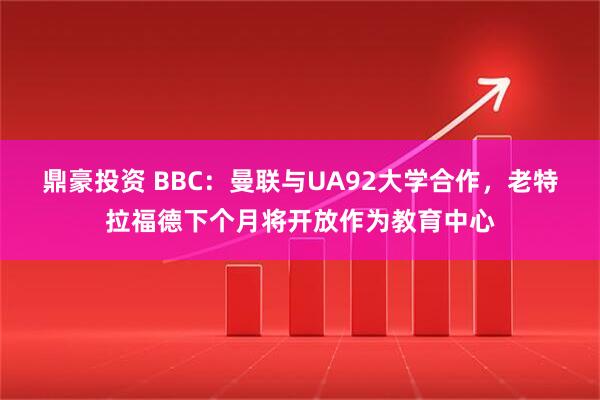 鼎豪投资 BBC:曼联与UA92大学合作,老特拉福德下个月将开放作为教育中心
