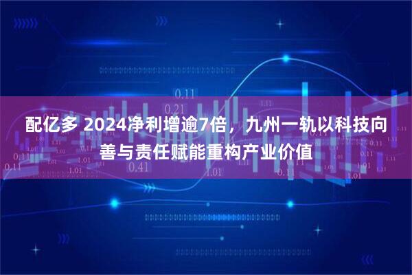 配亿多 2024净利增逾7倍，九州一轨以科技向善与责任赋能重构产业价值