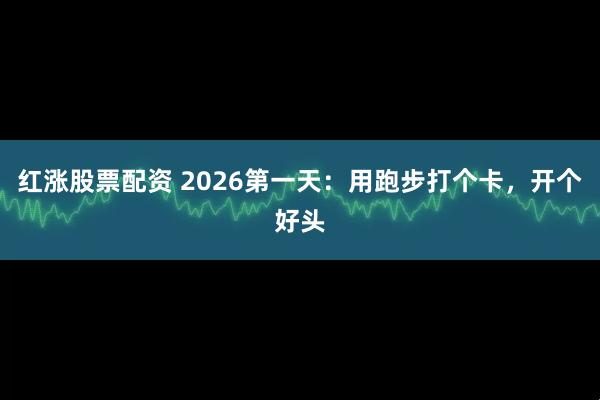 红涨股票配资 2026第一天：用跑步打个卡，开个好头