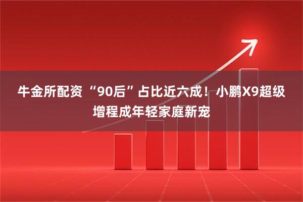 牛金所配资 “90后”占比近六成！小鹏X9超级增程成年轻家庭新宠