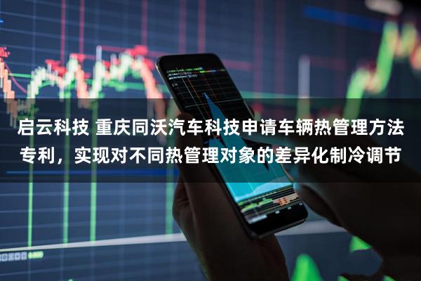 启云科技 重庆同沃汽车科技申请车辆热管理方法专利,实现对不同热管理对象的差异化制冷调节