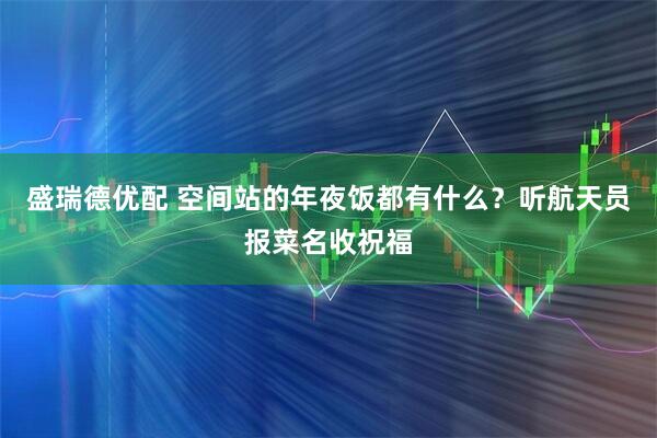 盛瑞德优配 空间站的年夜饭都有什么？听航天员报菜名收祝福