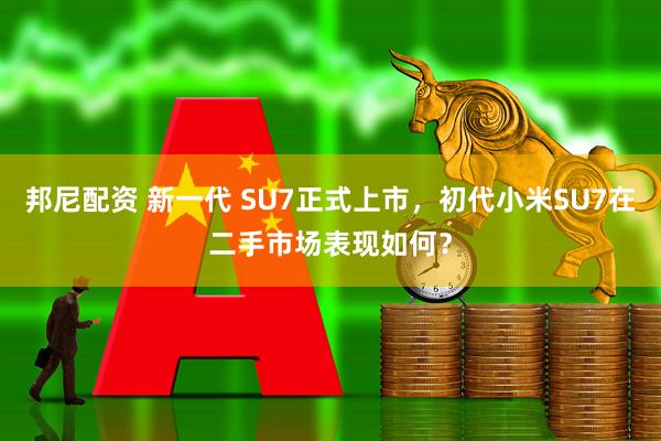 邦尼配资 新一代 SU7正式上市,初代小米SU7在二手市场表现如何?