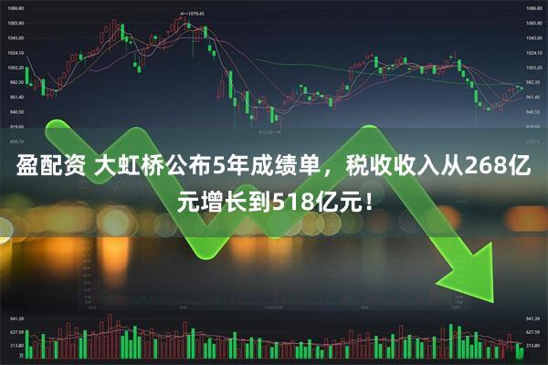 盈配资 大虹桥公布5年成绩单,税收收入从268亿元增长到518亿元!