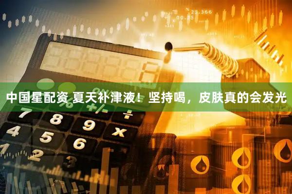 中国星配资 夏天补津液！坚持喝，皮肤真的会发光