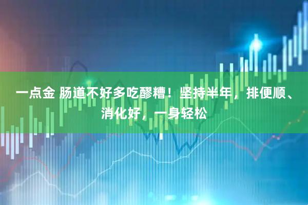 一点金 肠道不好多吃醪糟!坚持半年,排便顺、消化好,一身轻松