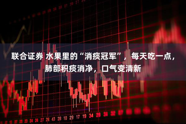 联合证券 水果里的“消痰冠军”，每天吃一点，肺部积痰消净，口气变清新